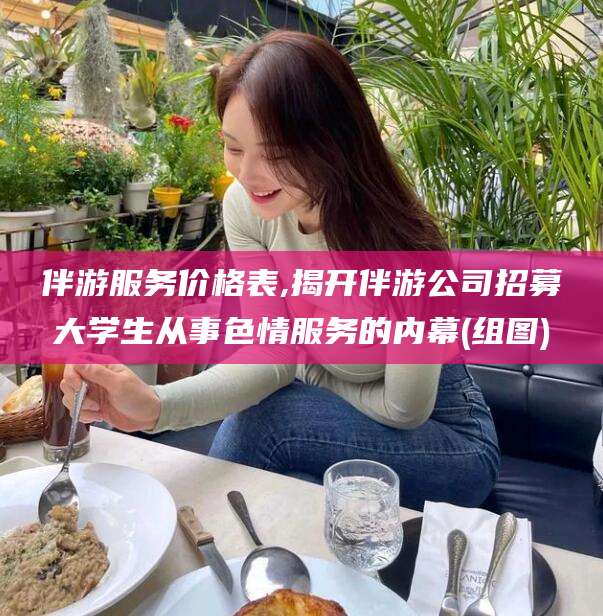 盘锦伴游服务价格表,揭开伴游公司招募大学生从事色情服务的内幕(组图)