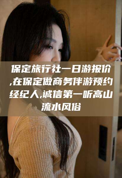 盘锦保定旅行社一日游报价,在保定做商务伴游预约经纪人,诚信第一听高山流水风俗
