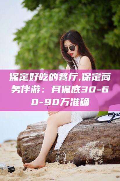 盘锦保定好吃的餐厅,保定商务伴游：月保底30-60-90万准确