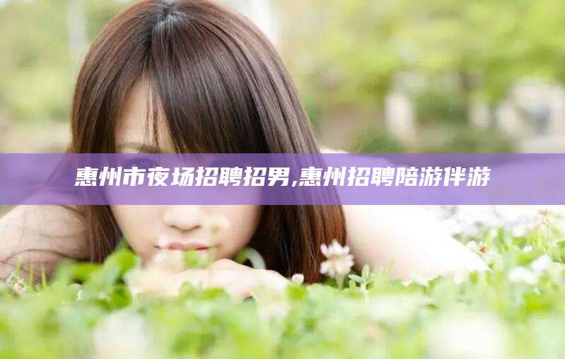 盘锦惠州市夜场招聘招男,惠州招聘陪游伴游