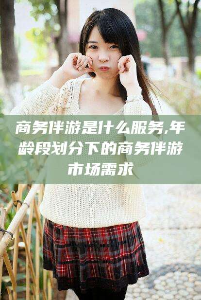 盘锦商务伴游是什么服务,年龄段划分下的商务伴游市场需求