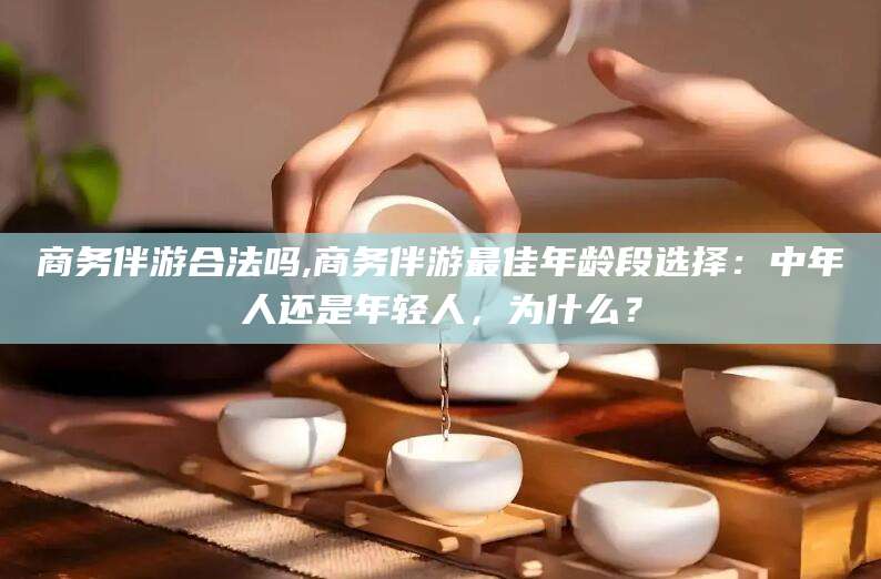 盘锦商务伴游合法吗,商务伴游最佳年龄段选择：中年人还是年轻人，为什么？