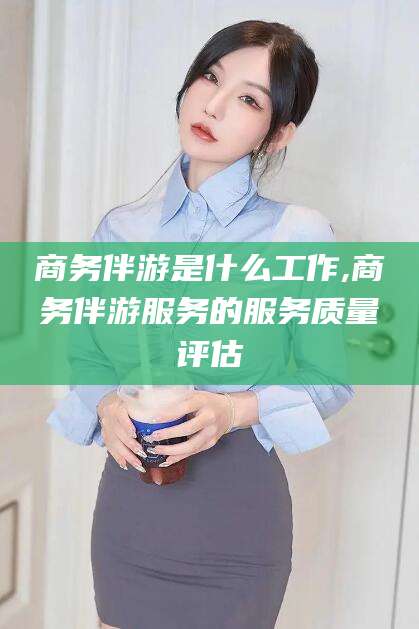 盘锦商务伴游是什么工作,商务伴游服务的服务质量评估