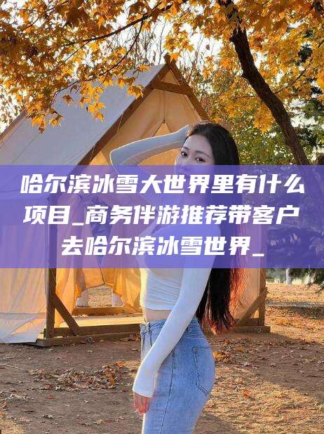 盘锦哈尔滨冰雪大世界里有什么项目_商务伴游推荐带客户去哈尔滨冰雪世界_