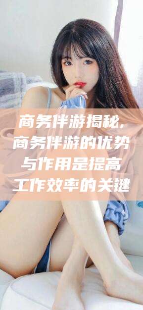 盘锦商务伴游揭秘,商务伴游的优势与作用是提高工作效率的关键