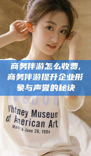 盘锦商务伴游怎么收费,商务伴游提升企业形象与声誉的秘诀
