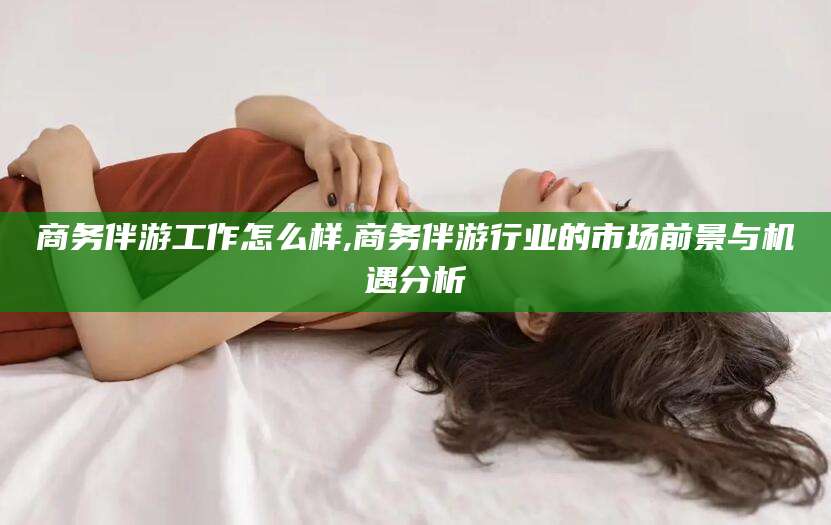 盘锦商务伴游工作怎么样,商务伴游行业的市场前景与机遇分析