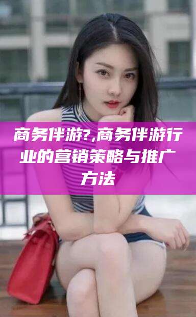 盘锦商务伴游?,商务伴游行业的营销策略与推广方法