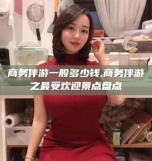 盘锦商务伴游一般多少钱,商务伴游之最受欢迎景点盘点