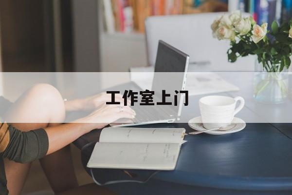 去工作室最新资讯（谁能告诉我哪里有盘锦工作室上门？）
