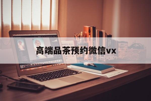 盘锦关于高端品茶预约微信vx的信息
