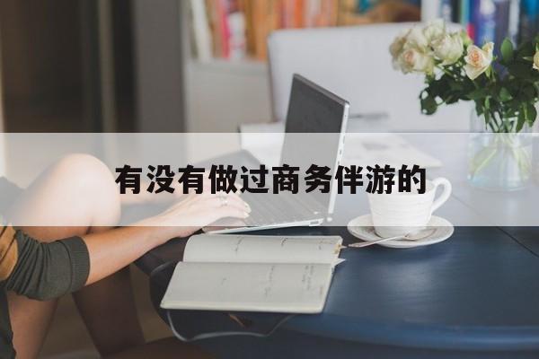 做商务伴游应该注意什么最新资讯（谁能告诉我哪里有盘锦有没有做过商务伴游的？）