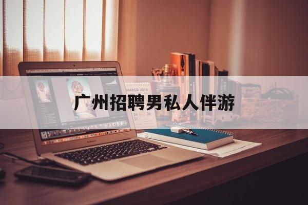 广州女老板招聘男陪伴最新资讯（谁能告诉我哪里有盘锦广州招聘男私人伴游？）