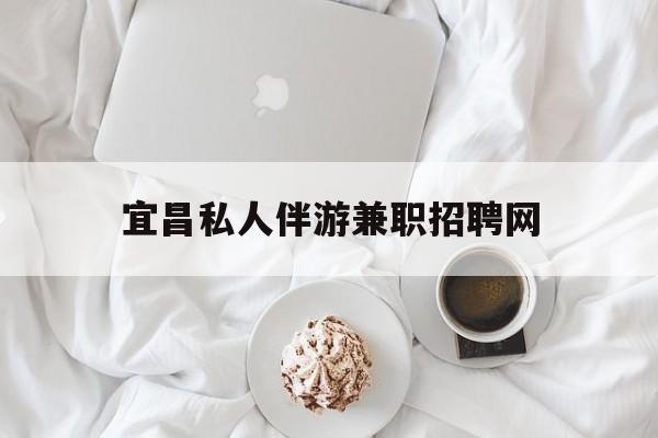 宜昌晚上7点到12点兼职最新资讯（谁能告诉我哪里有盘锦宜昌私人伴游兼职招聘网？）