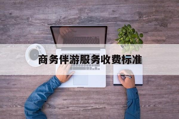 商务伴游服务收费标准是多少最新资讯（谁能告诉我哪里有盘锦商务伴游服务收费标准？）