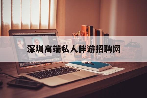 深圳顶级私人会所招聘信息最新资讯（谁能告诉我哪里有盘锦深圳高端私人伴游招聘网？）